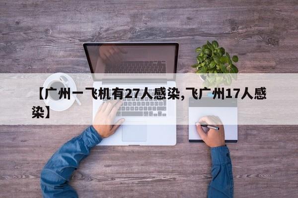 【广州一飞机有27人感染,飞广州17人感染】