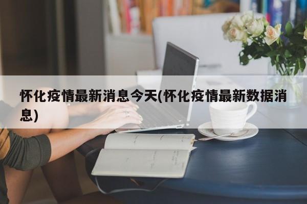 怀化疫情最新消息今天(怀化疫情最新数据消息)