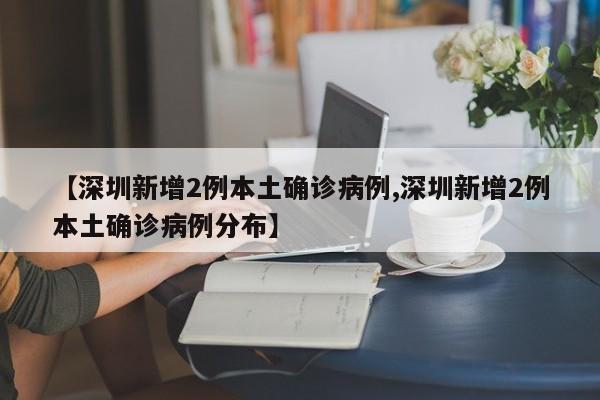【深圳新增2例本土确诊病例,深圳新增2例本土确诊病例分布】
