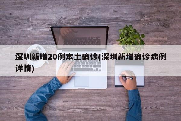 深圳新增20例本土确诊(深圳新增确诊病例详情)