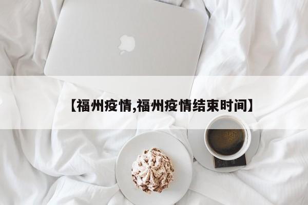 【福州疫情,福州疫情结束时间】