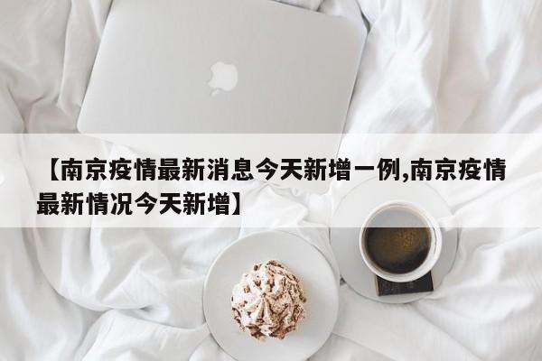 【南京疫情最新消息今天新增一例,南京疫情最新情况今天新增】