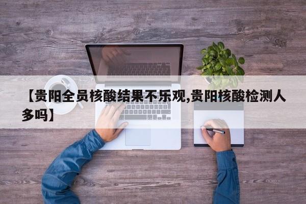 【贵阳全员核酸结果不乐观,贵阳核酸检测人多吗】