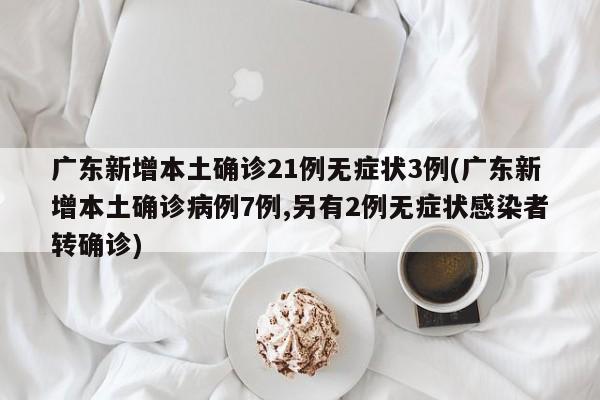 广东新增本土确诊21例无症状3例(广东新增本土确诊病例7例,另有2例无症状感染者转确诊)