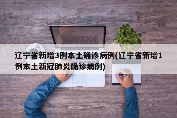 辽宁省新增3例本土确诊病例(辽宁省新增1例本土新冠肺炎确诊病例)