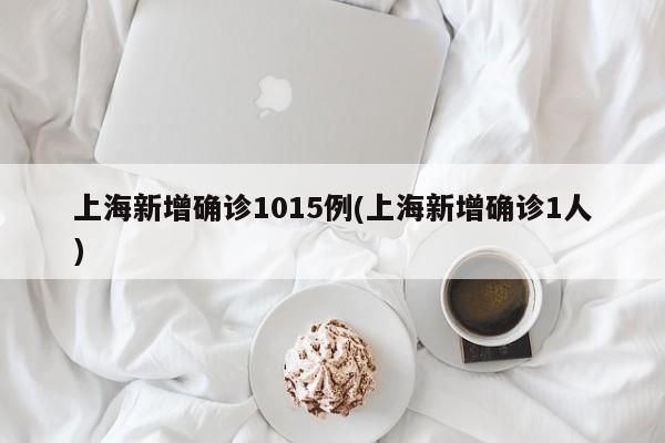 上海新增确诊1015例(上海新增确诊1人)