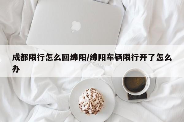 成都限行怎么回绵阳/绵阳车辆限行开了怎么办