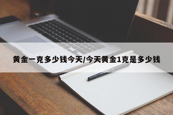 黄金一克多少钱今天/今天黄金1克是多少钱
