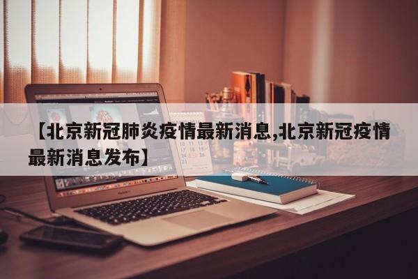 【北京新冠肺炎疫情最新消息,北京新冠疫情最新消息发布】