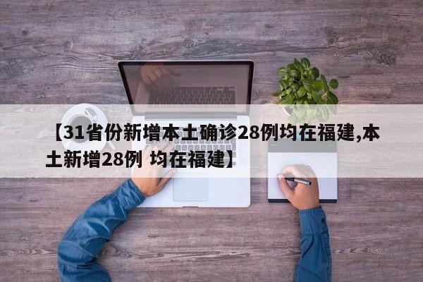 【31省份新增本土确诊28例均在福建,本土新增28例 均在福建】