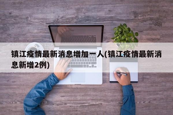 镇江疫情最新消息增加一人(镇江疫情最新消息新增2例)