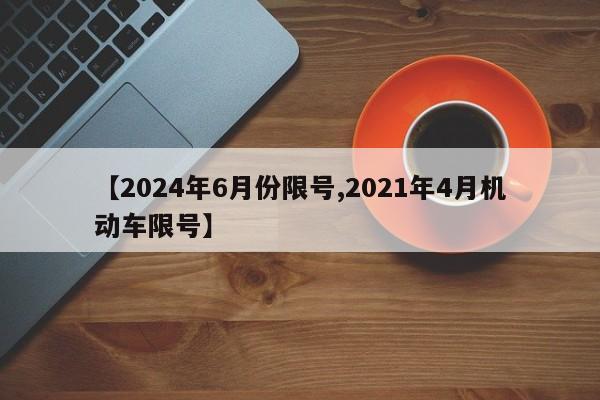 【2024年6月份限号,2021年4月机动车限号】