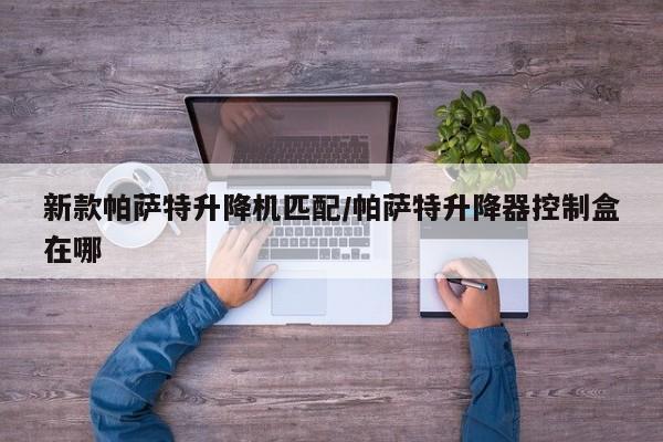 新款帕萨特升降机匹配/帕萨特升降器控制盒在哪