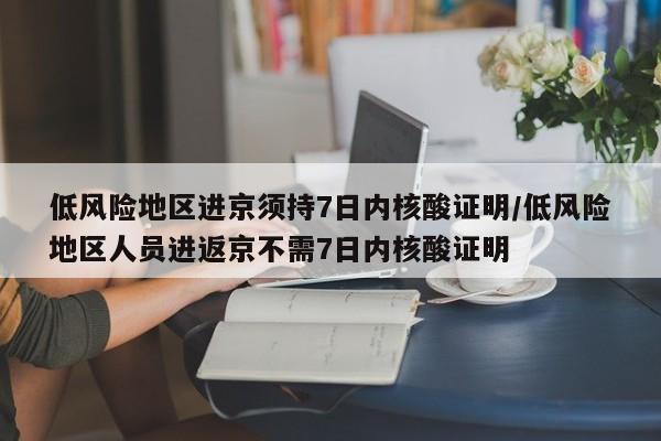 低风险地区进京须持7日内核酸证明/低风险地区人员进返京不需7日内核酸证明