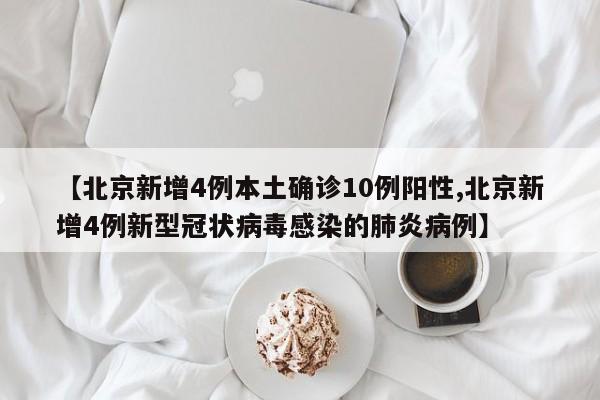 【北京新增4例本土确诊10例阳性,北京新增4例新型冠状病毒感染的肺炎病例】