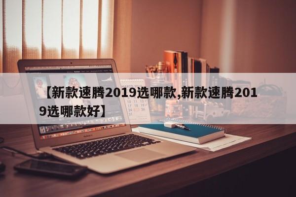 【新款速腾2019选哪款,新款速腾2019选哪款好】