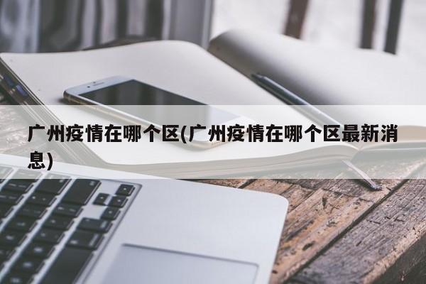 广州疫情在哪个区(广州疫情在哪个区最新消息)