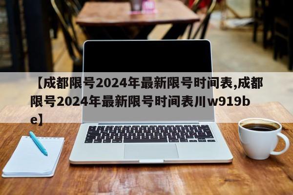 【成都限号2024年最新限号时间表,成都限号2024年最新限号时间表川w919be】