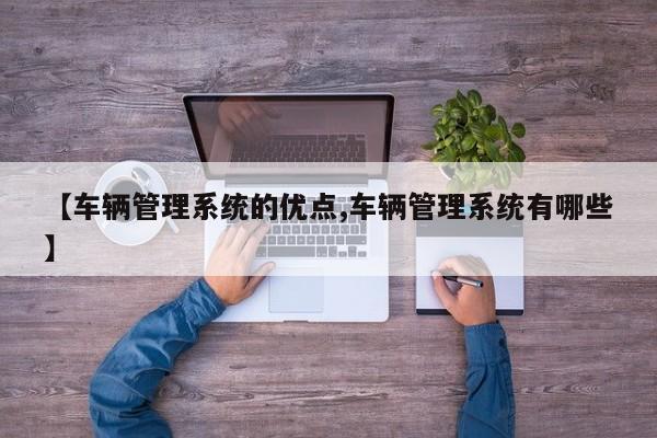 【车辆管理系统的优点,车辆管理系统有哪些】