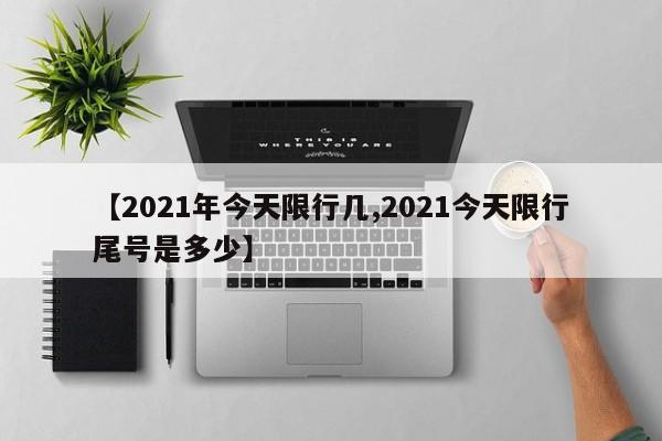 【2021年今天限行几,2021今天限行尾号是多少】