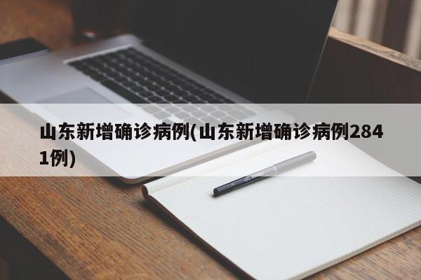 山东新增确诊病例(山东新增确诊病例2841例)