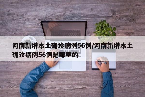 河南新增本土确诊病例56例/河南新增本土确诊病例56例是哪里的