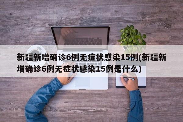 新疆新增确诊6例无症状感染15例(新疆新增确诊6例无症状感染15例是什么)
