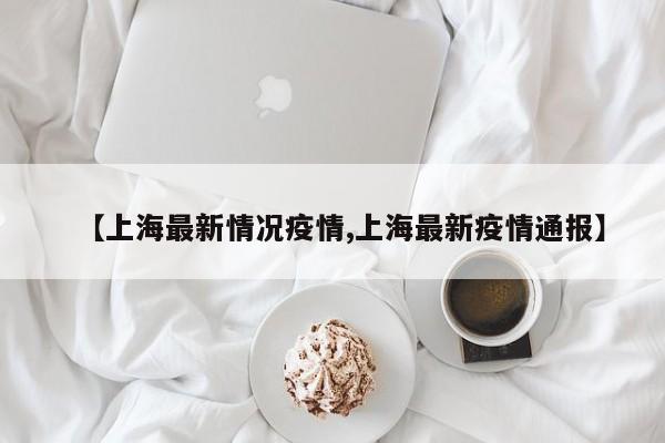 【上海最新情况疫情,上海最新疫情通报】