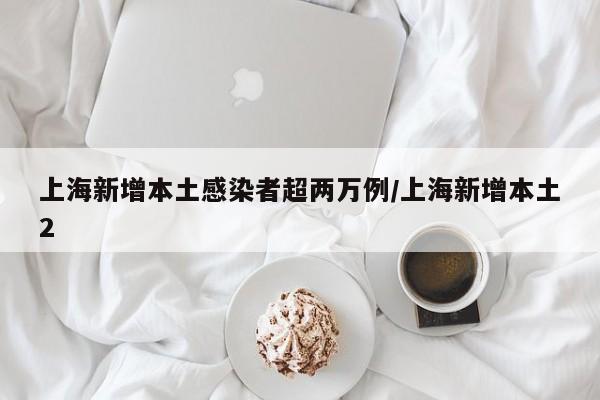 上海新增本土感染者超两万例/上海新增本土2