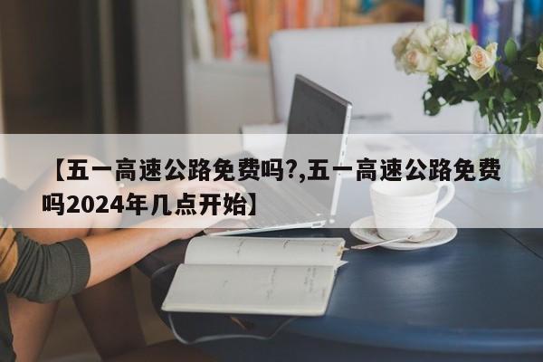 【五一高速公路免费吗?,五一高速公路免费吗2024年几点开始】
