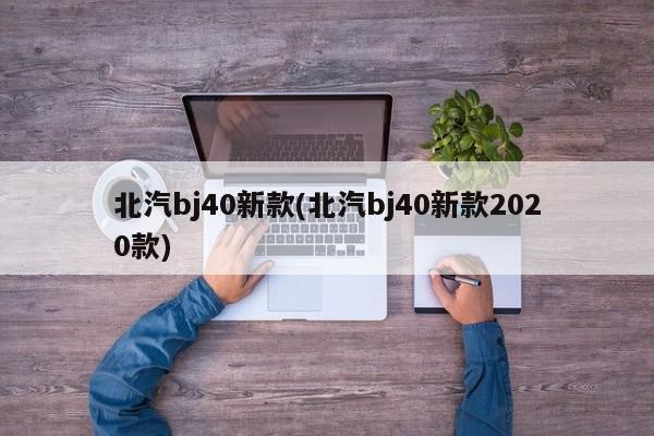 北汽bj40新款(北汽bj40新款2020款)