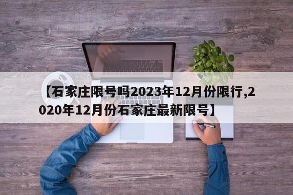 【石家庄限号吗2023年12月份限行,2020年12月份石家庄最新限号】