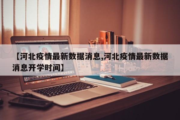【河北疫情最新数据消息,河北疫情最新数据消息开学时间】