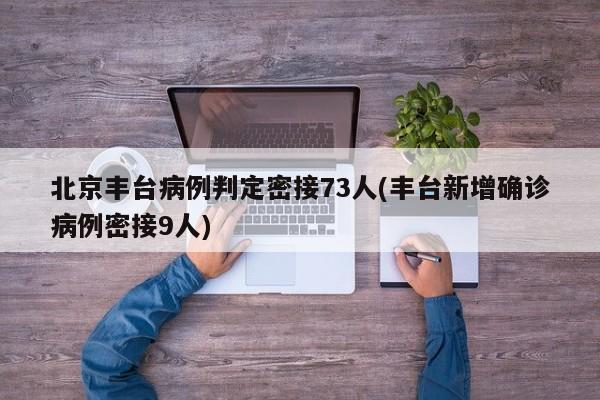 北京丰台病例判定密接73人(丰台新增确诊病例密接9人)