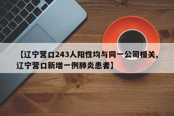【辽宁营口243人阳性均与同一公司相关,辽宁营口新增一例肺炎患者】