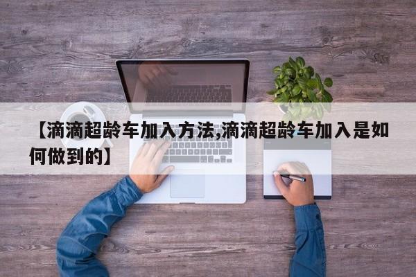 【滴滴超龄车加入方法,滴滴超龄车加入是如何做到的】