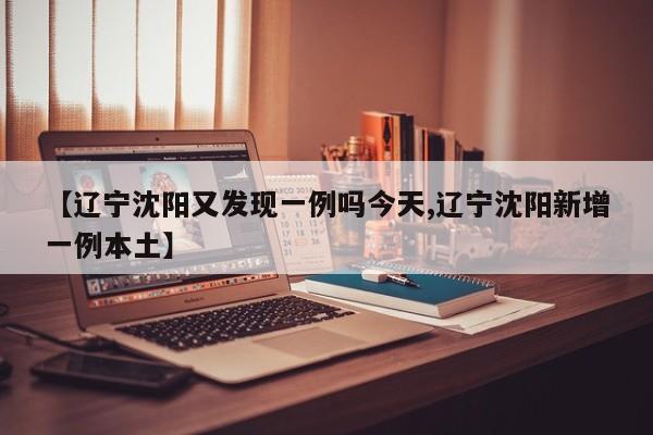 【辽宁沈阳又发现一例吗今天,辽宁沈阳新增一例本土】