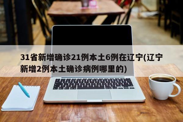 31省新增确诊21例本土6例在辽宁(辽宁新增2例本土确诊病例哪里的)