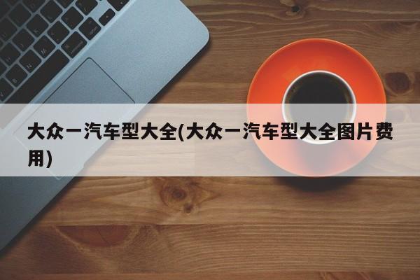 大众一汽车型大全(大众一汽车型大全图片费用)