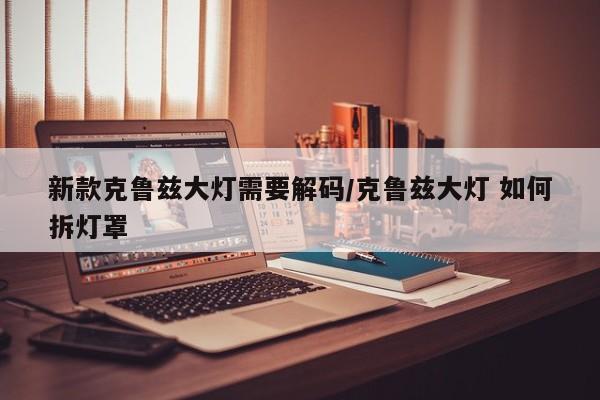 新款克鲁兹大灯需要解码/克鲁兹大灯 如何拆灯罩