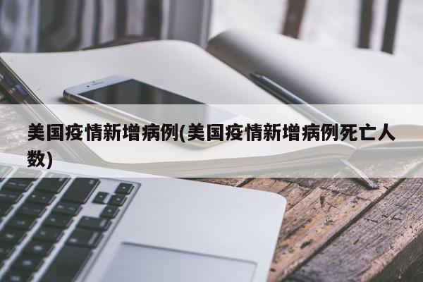 美国疫情新增病例(美国疫情新增病例死亡人数)