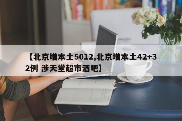 【北京增本土5012,北京增本土42+32例 涉天堂超市酒吧】