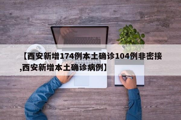 【西安新增174例本土确诊104例非密接,西安新增本土确诊病例】