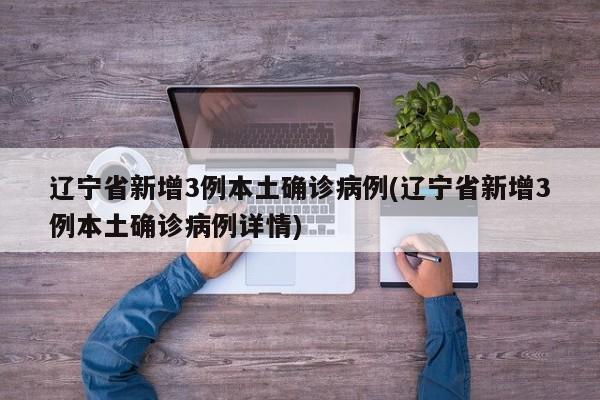辽宁省新增3例本土确诊病例(辽宁省新增3例本土确诊病例详情)