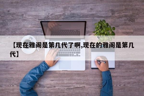 【现在雅阁是第几代了啊,现在的雅阁是第几代】