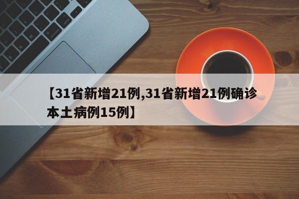 【31省新增21例,31省新增21例确诊 本土病例15例】
