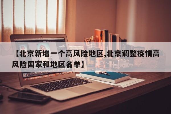 【北京新增一个高风险地区,北京调整疫情高风险国家和地区名单】
