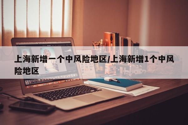 上海新增一个中风险地区/上海新增1个中风险地区
