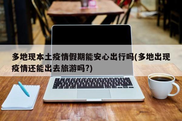多地现本土疫情假期能安心出行吗(多地出现疫情还能出去旅游吗?)