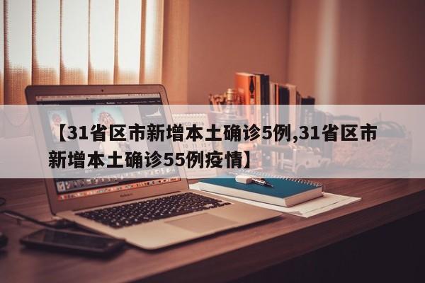 【31省区市新增本土确诊5例,31省区市新增本土确诊55例疫情】